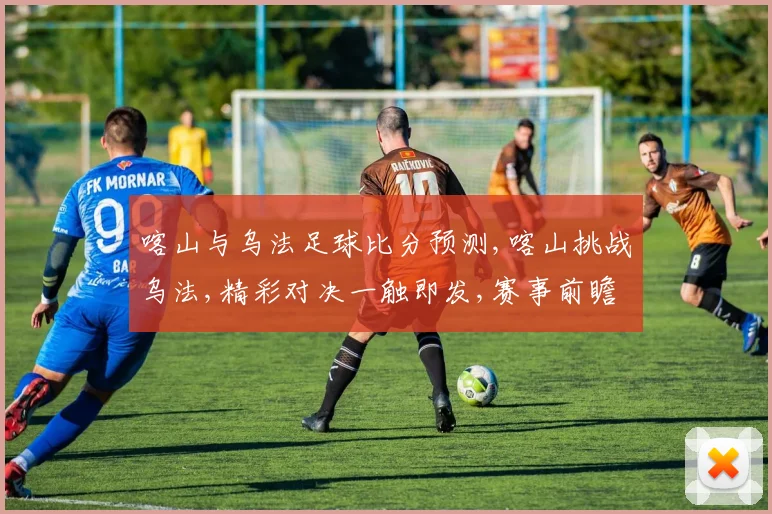 喀山与乌法足球比分预测,喀山挑战乌法,精彩对决一触即发,赛事前瞻,不容错过,悬念待解。