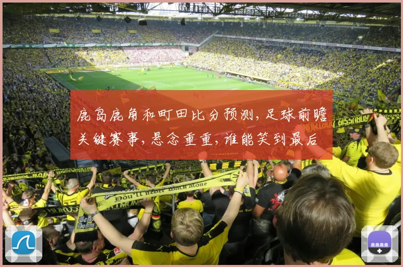 鹿岛鹿角和町田比分预测,足球前瞻关键赛事,悬念重重,谁能笑到最后