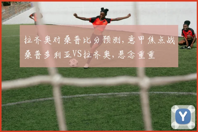 拉齐奥对桑普比分预测,意甲焦点战桑普多利亚VS拉齐奥,悬念重重