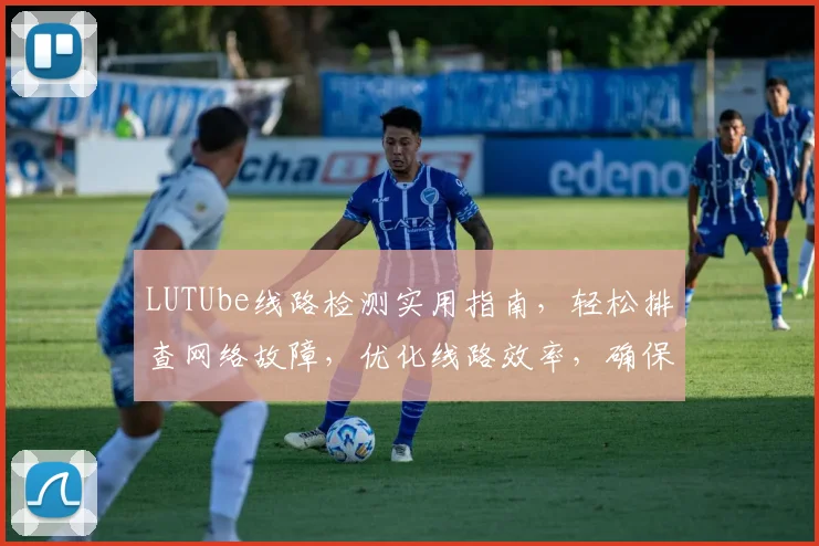 LUTUbe线路检测实用指南，轻松排查网络故障，优化线路效率，确保网络稳定运行三步走，速来学习
