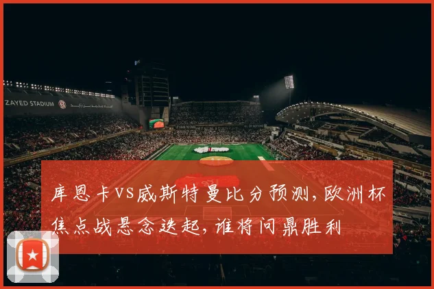 库恩卡vs威斯特曼比分预测,欧洲杯焦点战悬念迭起,谁将问鼎胜利